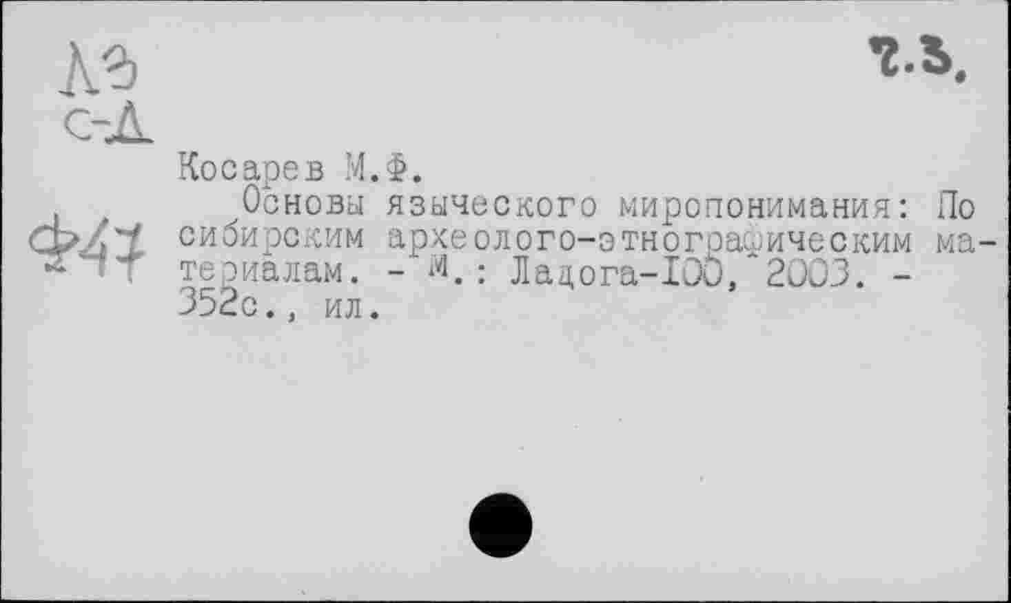 ﻿гв.
Косарев М.Ф.
Основы языческого миропонимания: По сибирским археолого-этнографическим ма териалам. - й.: Лацога-ІОО, 2003. -352с., ил.